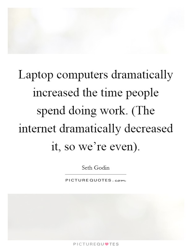 Laptop computers dramatically increased the time people spend doing work. (The internet dramatically decreased it, so we're even). Picture Quote #1