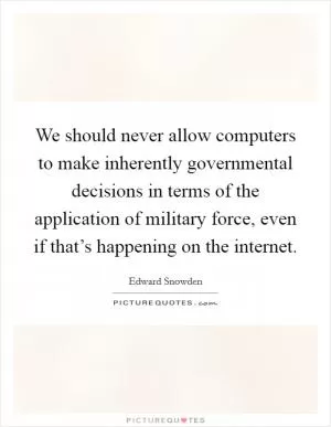 We should never allow computers to make inherently governmental decisions in terms of the application of military force, even if that’s happening on the internet Picture Quote #1