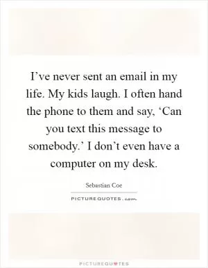 I’ve never sent an email in my life. My kids laugh. I often hand the phone to them and say, ‘Can you text this message to somebody.’ I don’t even have a computer on my desk Picture Quote #1