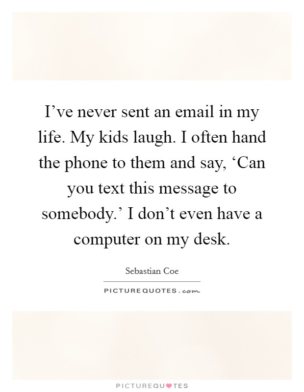 I've never sent an email in my life. My kids laugh. I often hand the phone to them and say, ‘Can you text this message to somebody.' I don't even have a computer on my desk. Picture Quote #1