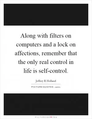 Along with filters on computers and a lock on affections, remember that the only real control in life is self-control Picture Quote #1