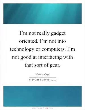 I’m not really gadget oriented. I’m not into technology or computers. I’m not good at interfacing with that sort of gear Picture Quote #1