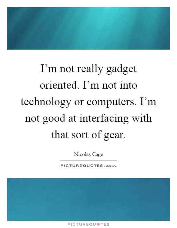 I'm not really gadget oriented. I'm not into technology or computers. I'm not good at interfacing with that sort of gear. Picture Quote #1