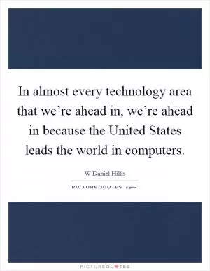 In almost every technology area that we’re ahead in, we’re ahead in because the United States leads the world in computers Picture Quote #1