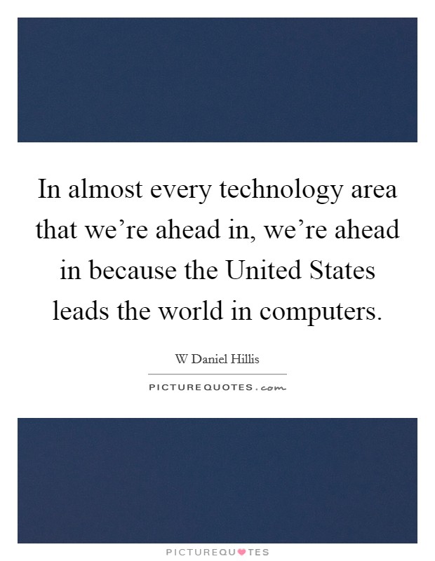 In almost every technology area that we're ahead in, we're ahead in because the United States leads the world in computers. Picture Quote #1