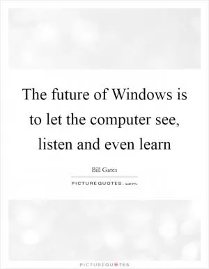 The future of Windows is to let the computer see, listen and even learn Picture Quote #1