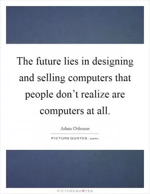 The future lies in designing and selling computers that people don’t realize are computers at all Picture Quote #1