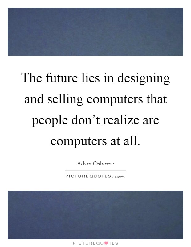 The future lies in designing and selling computers that people don't realize are computers at all. Picture Quote #1