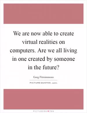 We are now able to create virtual realities on computers. Are we all living in one created by someone in the future? Picture Quote #1