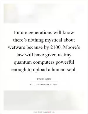 Future generations will know there’s nothing mystical about wetware because by 2100, Moore’s law will have given us tiny quantum computers powerful enough to upload a human soul Picture Quote #1
