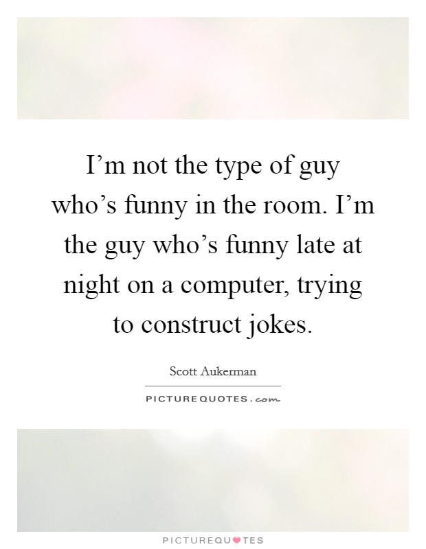 I'm not the type of guy who's funny in the room. I'm the guy who's funny late at night on a computer, trying to construct jokes. Picture Quote #1