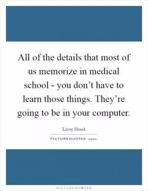All of the details that most of us memorize in medical school - you don’t have to learn those things. They’re going to be in your computer Picture Quote #1