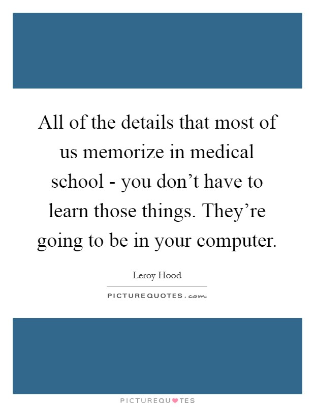 All of the details that most of us memorize in medical school - you don't have to learn those things. They're going to be in your computer. Picture Quote #1