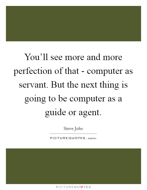 You'll see more and more perfection of that - computer as servant. But the next thing is going to be computer as a guide or agent. Picture Quote #1