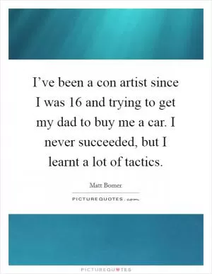I’ve been a con artist since I was 16 and trying to get my dad to buy me a car. I never succeeded, but I learnt a lot of tactics Picture Quote #1