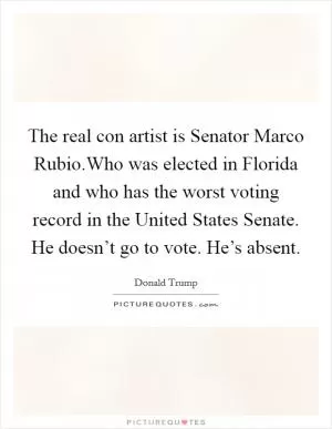 The real con artist is Senator Marco Rubio.Who was elected in Florida and who has the worst voting record in the United States Senate. He doesn’t go to vote. He’s absent Picture Quote #1