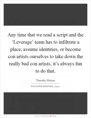 Any time that we read a script and the ‘Leverage’ team has to infiltrate a place, assume identities, or become con artists ourselves to take down the really bad con artists, it’s always fun to do that Picture Quote #1