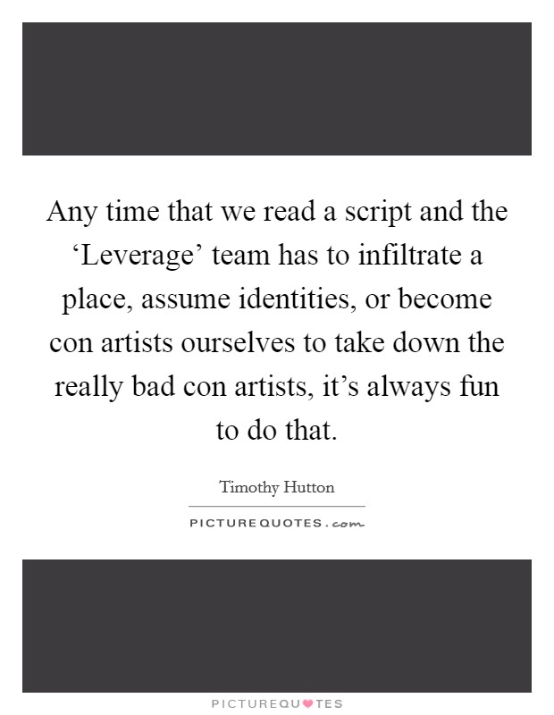 Any time that we read a script and the ‘Leverage' team has to infiltrate a place, assume identities, or become con artists ourselves to take down the really bad con artists, it's always fun to do that. Picture Quote #1