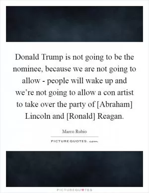 Donald Trump is not going to be the nominee, because we are not going to allow - people will wake up and we’re not going to allow a con artist to take over the party of [Abraham] Lincoln and [Ronald] Reagan Picture Quote #1