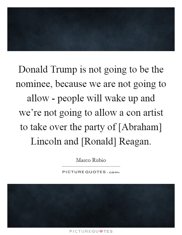 Donald Trump is not going to be the nominee, because we are not going to allow - people will wake up and we're not going to allow a con artist to take over the party of [Abraham] Lincoln and [Ronald] Reagan. Picture Quote #1