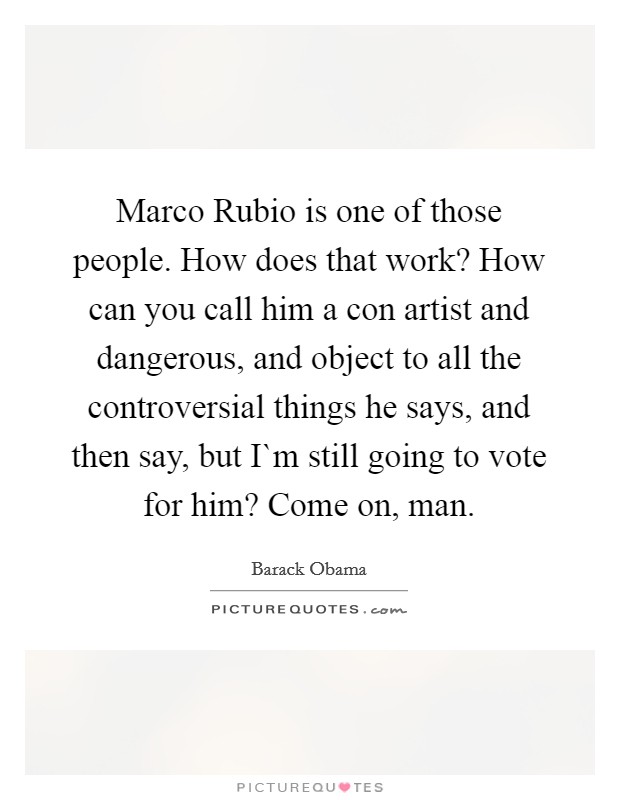 Marco Rubio is one of those people. How does that work? How can you call him a con artist and dangerous, and object to all the controversial things he says, and then say, but I`m still going to vote for him? Come on, man. Picture Quote #1