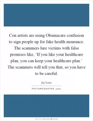 Con artists are using Obamacare confusion to sign people up for fake health insurance. The scammers lure victims with false promises like, ‘If you like your healthcare plan, you can keep your healthcare plan.’ The scammers will tell you that, so you have to be careful Picture Quote #1