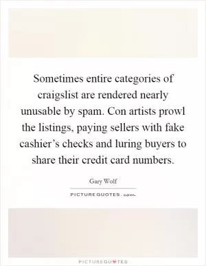 Sometimes entire categories of craigslist are rendered nearly unusable by spam. Con artists prowl the listings, paying sellers with fake cashier’s checks and luring buyers to share their credit card numbers Picture Quote #1