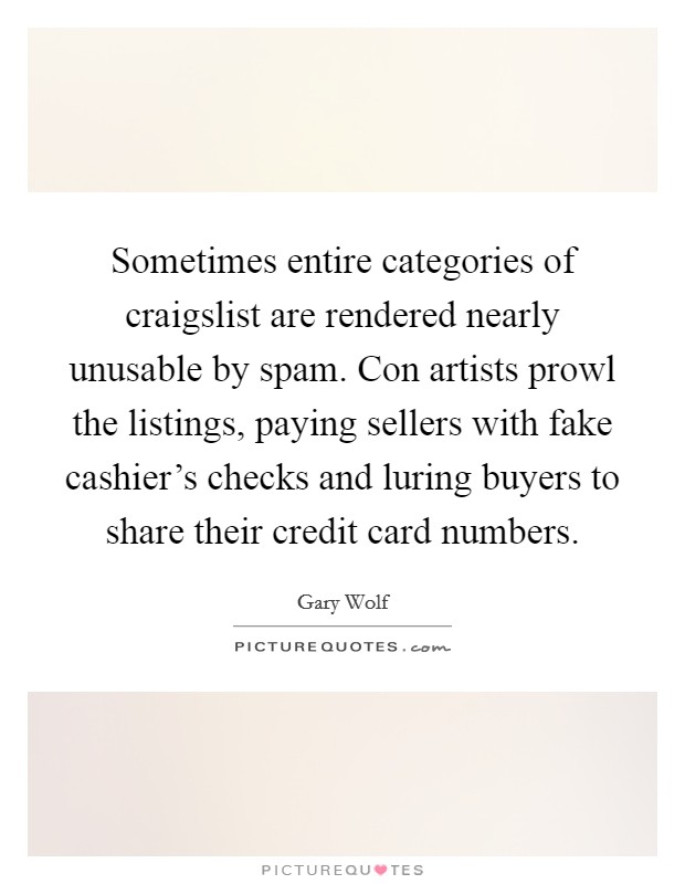 Sometimes entire categories of craigslist are rendered nearly unusable by spam. Con artists prowl the listings, paying sellers with fake cashier's checks and luring buyers to share their credit card numbers. Picture Quote #1