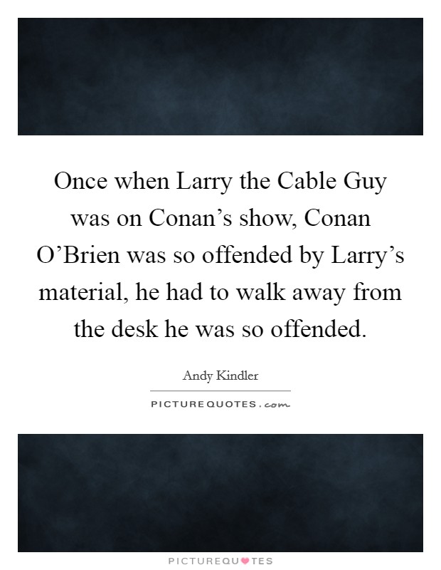 Once when Larry the Cable Guy was on Conan's show, Conan O'Brien was so offended by Larry's material, he had to walk away from the desk he was so offended. Picture Quote #1