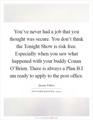 You’ve never had a job that you thought was secure. You don’t think the Tonight Show is risk free. Especially when you saw what happened with your buddy Conan O’Brien. There is always a Plan B.I am ready to apply to the post office Picture Quote #1