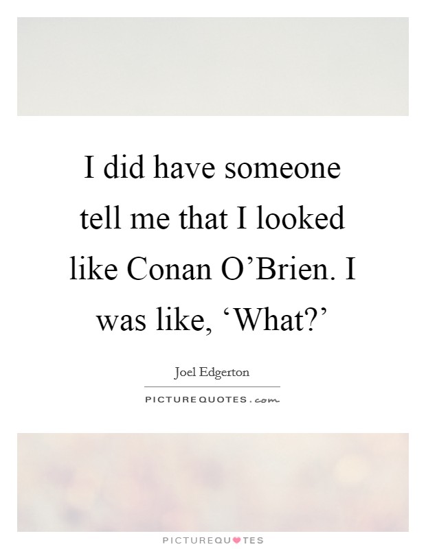 I did have someone tell me that I looked like Conan O'Brien. I was like, ‘What?' Picture Quote #1