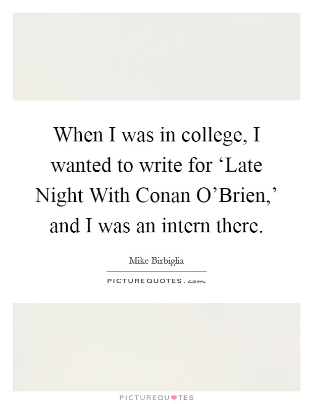When I was in college, I wanted to write for ‘Late Night With Conan O'Brien,' and I was an intern there. Picture Quote #1