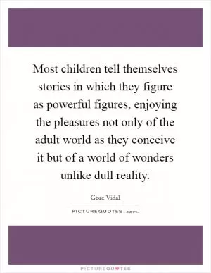 Most children tell themselves stories in which they figure as powerful figures, enjoying the pleasures not only of the adult world as they conceive it but of a world of wonders unlike dull reality Picture Quote #1