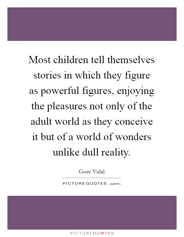 Most children tell themselves stories in which they figure as powerful figures, enjoying the pleasures not only of the adult world as they conceive it but of a world of wonders unlike dull reality. Picture Quote #1