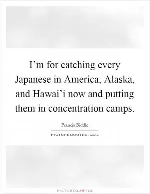 I’m for catching every Japanese in America, Alaska, and Hawai’i now and putting them in concentration camps Picture Quote #1