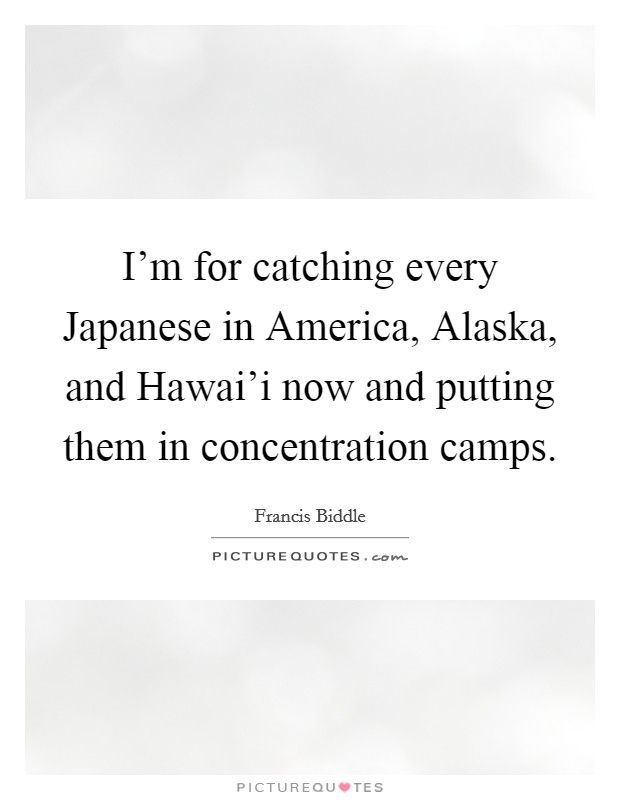 I'm for catching every Japanese in America, Alaska, and Hawai'i now and putting them in concentration camps. Picture Quote #1