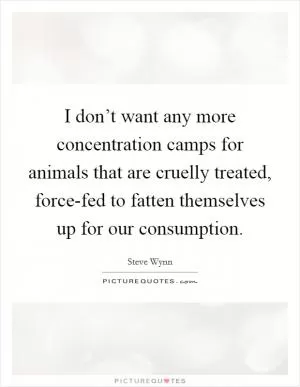 I don’t want any more concentration camps for animals that are cruelly treated, force-fed to fatten themselves up for our consumption Picture Quote #1