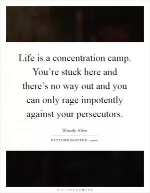 Life is a concentration camp. You’re stuck here and there’s no way out and you can only rage impotently against your persecutors Picture Quote #1