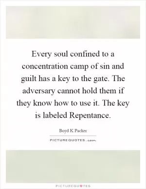 Every soul confined to a concentration camp of sin and guilt has a key to the gate. The adversary cannot hold them if they know how to use it. The key is labeled Repentance Picture Quote #1