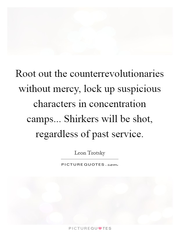 Root out the counterrevolutionaries without mercy, lock up suspicious characters in concentration camps... Shirkers will be shot, regardless of past service. Picture Quote #1