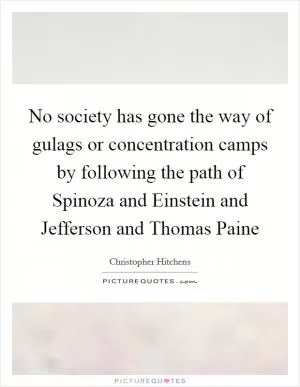 No society has gone the way of gulags or concentration camps by following the path of Spinoza and Einstein and Jefferson and Thomas Paine Picture Quote #1