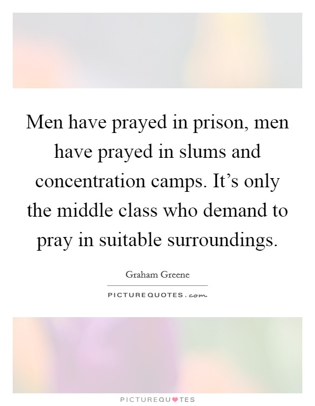 Men have prayed in prison, men have prayed in slums and concentration camps. It's only the middle class who demand to pray in suitable surroundings. Picture Quote #1