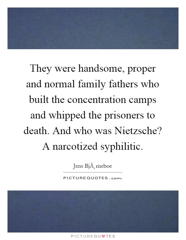 They were handsome, proper and normal family fathers who built the concentration camps and whipped the prisoners to death. And who was Nietzsche? A narcotized syphilitic. Picture Quote #1