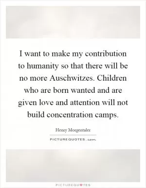 I want to make my contribution to humanity so that there will be no more Auschwitzes. Children who are born wanted and are given love and attention will not build concentration camps Picture Quote #1