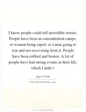 I know people could tell incredible stories. People have been in concentration camps, or women being raped, or a man going to war and not recovering from it. People have been robbed and beaten. A lot of people have had strong events in their life, which I didn’t Picture Quote #1