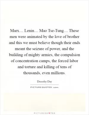 Marx.... Lenin.... Mao Tse-Tung.... These men were animated by the love of brother and this we must believe though their ends meant the seizure of power, and the building of mighty armies, the compulsion of concentration camps, the forced labor and torture and killing of tens of thousands, even millions Picture Quote #1