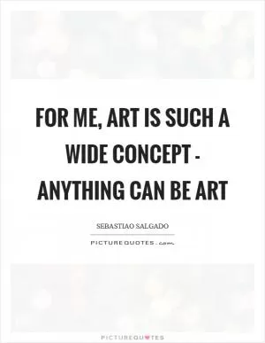 For me, art is such a wide concept - anything can be art Picture Quote #1