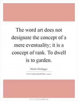 The word art does not designate the concept of a mere eventuality; it is a concept of rank. To dwell is to garden Picture Quote #1