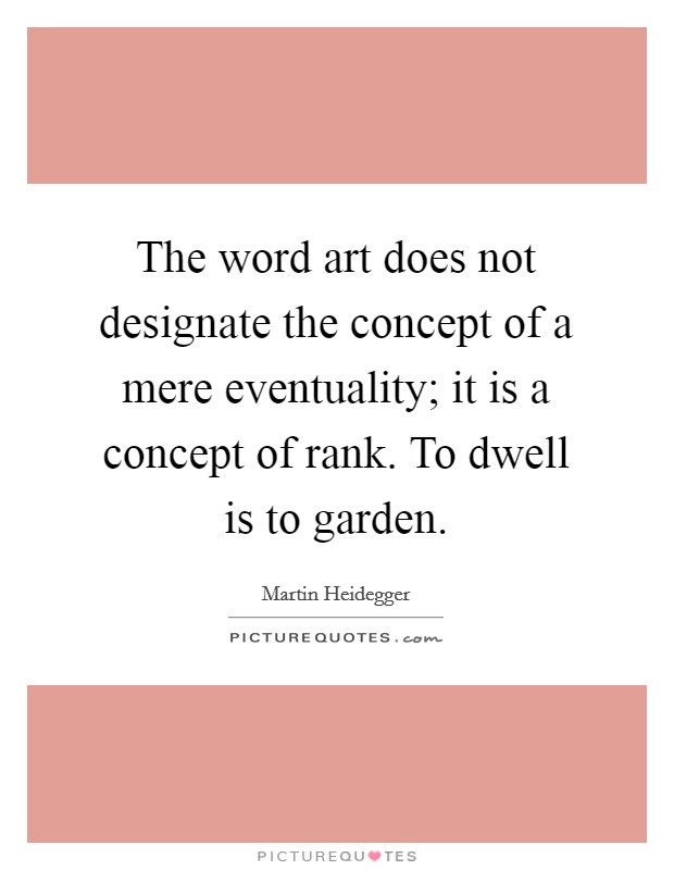 The word art does not designate the concept of a mere eventuality; it is a concept of rank. To dwell is to garden. Picture Quote #1