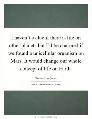 I haven’t a clue if there is life on other planets but I’d be charmed if we found a unicellular organism on Mars. It would change our whole concept of life on Earth Picture Quote #1